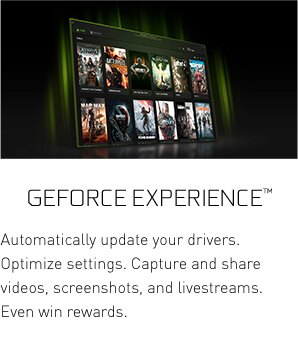 GeForce Experience™ - Automatically update your drivers. Optimize settings. Capture and share videos, screenshots, and livestreams. Even win rewards.
