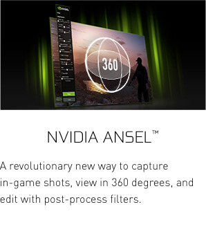 NVIDIA Ansel™ - A revolutionary new way to capture in-game shots, view in 360 degrees, and edit with post-process filters.